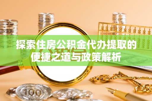麻江探索住房公积金代办提取的便捷之道与政策解析
