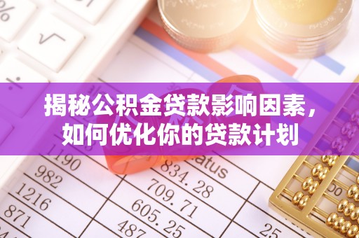 麻江揭秘公积金贷款影响因素，如何优化你的贷款计划