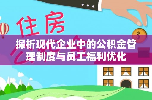 麻江探析现代企业中的公积金管理制度与员工福利优化