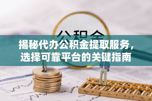 麻江揭秘代办公积金提取服务，选择可靠平台的关键指南