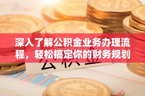 麻江深入了解公积金业务办理流程，轻松搞定你的财务规划