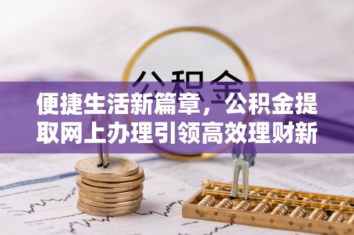 麻江便捷生活新篇章，公积金提取网上办理引领高效理财新趋势