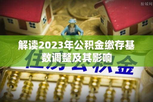 麻江解读2023年公积金缴存基数调整及其影响