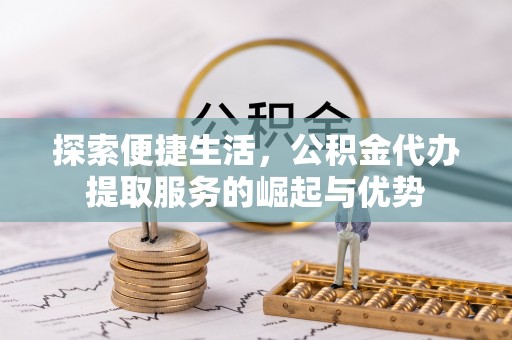 麻江探索便捷生活，公积金代办提取服务的崛起与优势