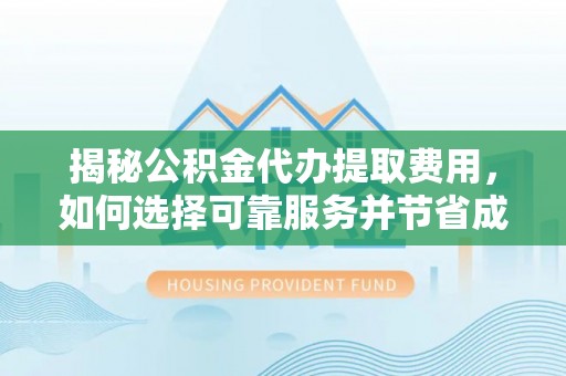 麻江揭秘公积金代办提取费用，如何选择可靠服务并节省成本