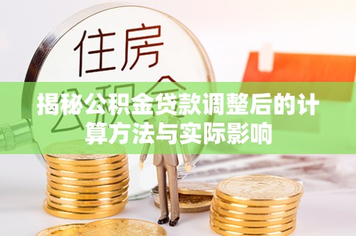 麻江揭秘公积金贷款调整后的计算方法与实际影响