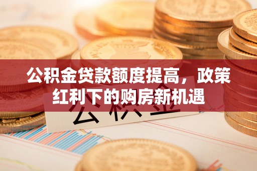 麻江公积金贷款额度提高，政策红利下的购房新机遇
