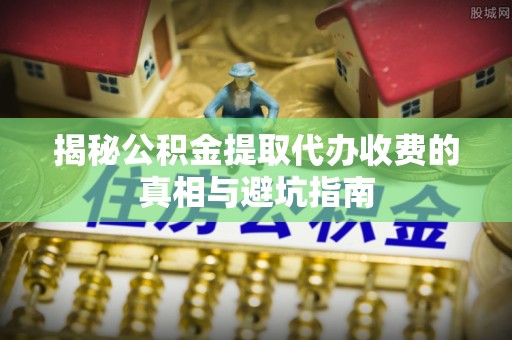 麻江揭秘公积金提取代办收费的真相与避坑指南