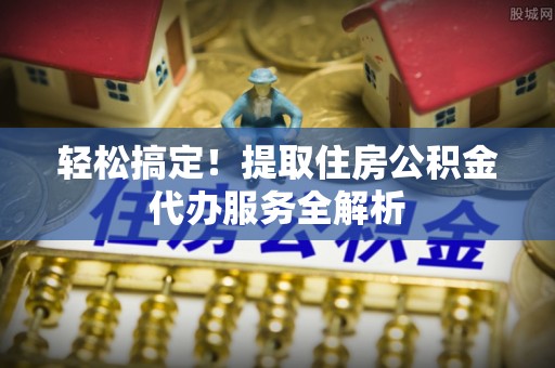 麻江轻松搞定！提取住房公积金代办服务全解析