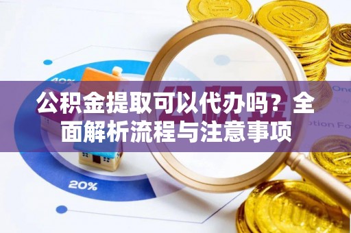 麻江公积金提取可以代办吗？全面解析流程与注意事项