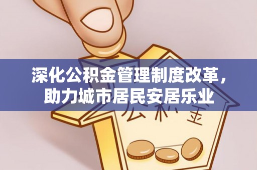 麻江深化公积金管理制度改革，助力城市居民安居乐业