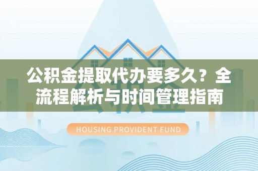 麻江公积金提取代办要多久？全流程解析与时间管理指南