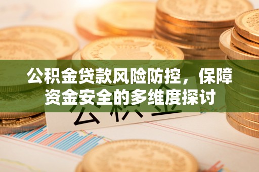 麻江公积金贷款风险防控，保障资金安全的多维度探讨