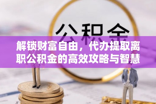 麻江解锁财富自由，代办提取离职公积金的高效攻略与智慧选择