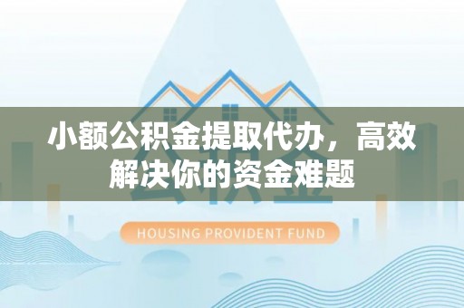 麻江小额公积金提取代办，高效解决你的资金难题