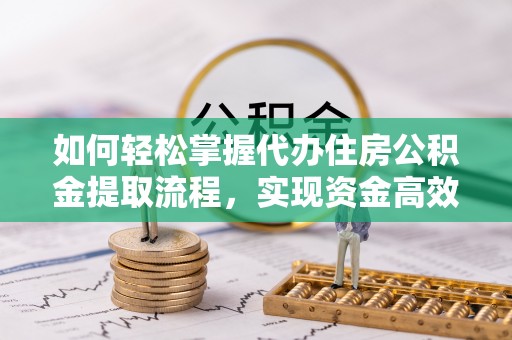 麻江如何轻松掌握代办住房公积金提取流程，实现资金高效利用