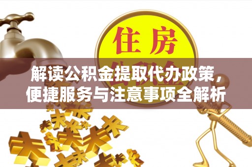 麻江解读公积金提取代办政策，便捷服务与注意事项全解析