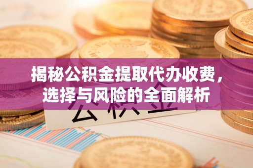 麻江揭秘公积金提取代办收费，选择与风险的全面解析