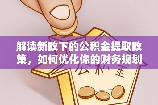 麻江解读新政下的公积金提取政策，如何优化你的财务规划