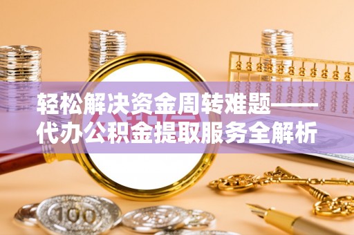 麻江轻松解决资金周转难题——代办公积金提取服务全解析