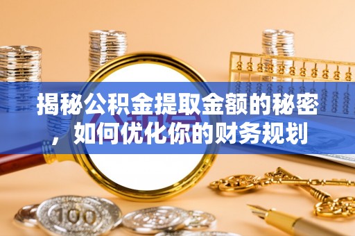 麻江揭秘公积金提取金额的秘密，如何优化你的财务规划