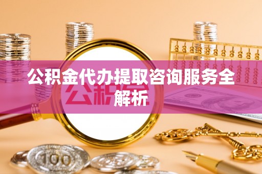 麻江公积金代办提取咨询服务全解析