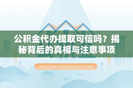 麻江公积金代办提取可信吗？揭秘背后的真相与注意事项