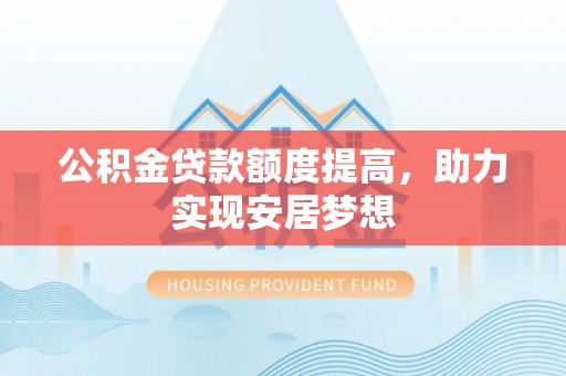 麻江公积金贷款额度提高，助力实现安居梦想