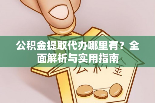 麻江公积金提取代办哪里有？全面解析与实用指南