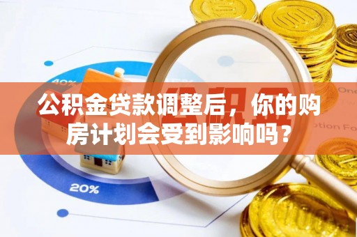 麻江公积金贷款调整后，你的购房计划会受到影响吗？