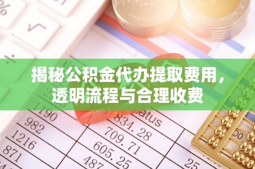 麻江揭秘公积金代办提取费用，透明流程与合理收费