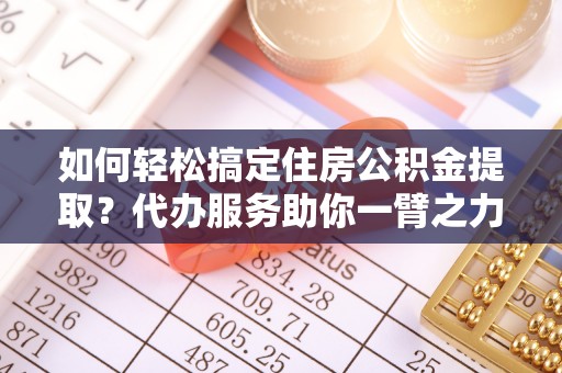麻江如何轻松搞定住房公积金提取？代办服务助你一臂之力