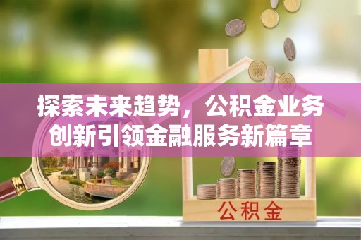 麻江探索未来趋势，公积金业务创新引领金融服务新篇章