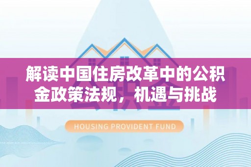 麻江解读中国住房改革中的公积金政策法规，机遇与挑战