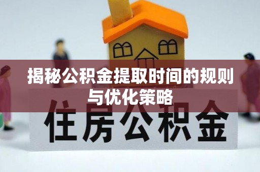 麻江揭秘公积金提取时间的规则与优化策略