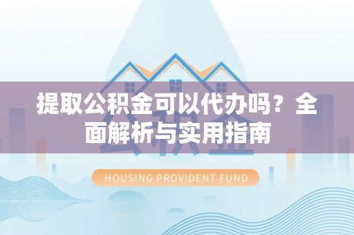麻江提取公积金可以代办吗？全面解析与实用指南
