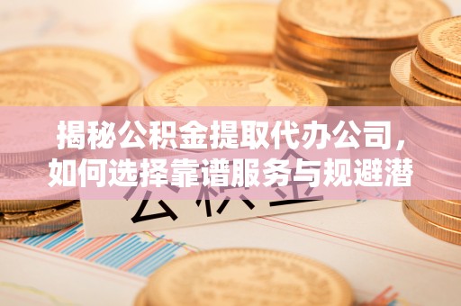 麻江揭秘公积金提取代办公司，如何选择靠谱服务与规避潜在风险