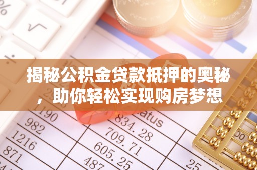 麻江揭秘公积金贷款抵押的奥秘，助你轻松实现购房梦想