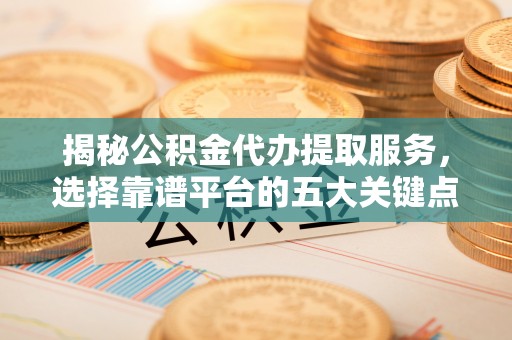 麻江揭秘公积金代办提取服务，选择靠谱平台的五大关键点