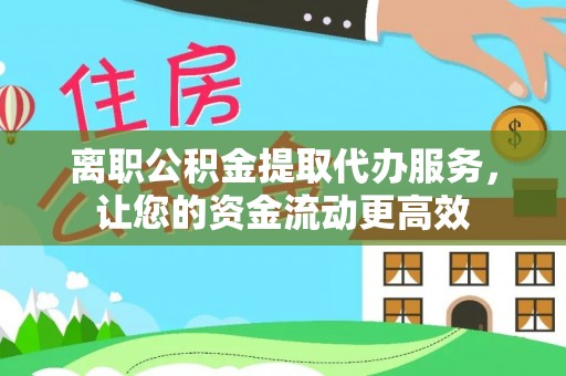 麻江离职公积金提取代办服务，让您的资金流动更高效