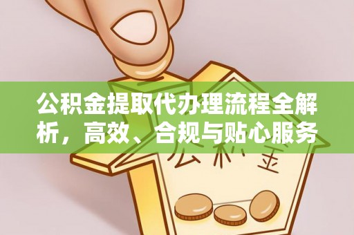 麻江公积金提取代办理流程全解析，高效、合规与贴心服务
