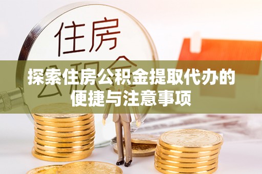 麻江探索住房公积金提取代办的便捷与注意事项