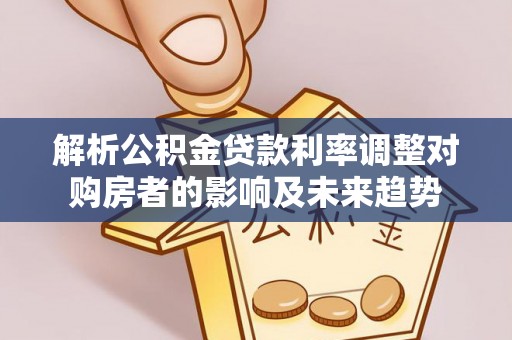 麻江解析公积金贷款利率调整对购房者的影响及未来趋势