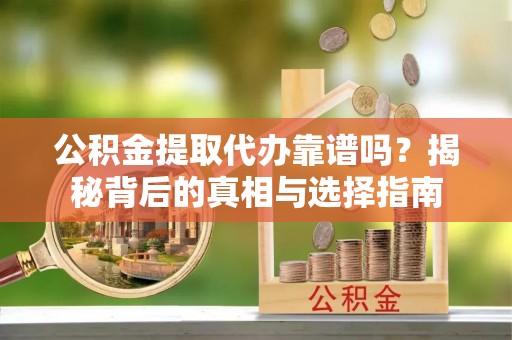 麻江公积金提取代办靠谱吗？揭秘背后的真相与选择指南