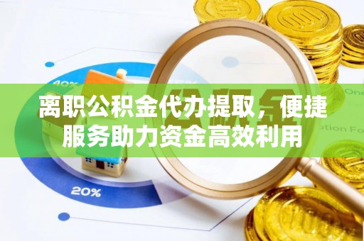 麻江离职公积金代办提取，便捷服务助力资金高效利用