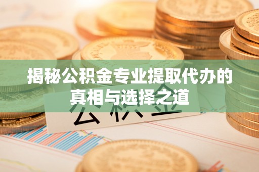 麻江揭秘公积金专业提取代办的真相与选择之道