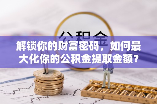 麻江解锁你的财富密码，如何最大化你的公积金提取金额？