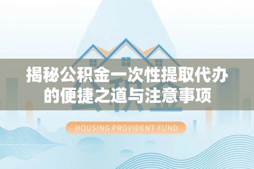 麻江揭秘公积金一次性提取代办的便捷之道与注意事项