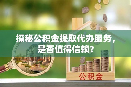 麻江探秘公积金提取代办服务，是否值得信赖？