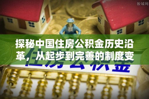 麻江探秘中国住房公积金历史沿革，从起步到完善的制度变迁